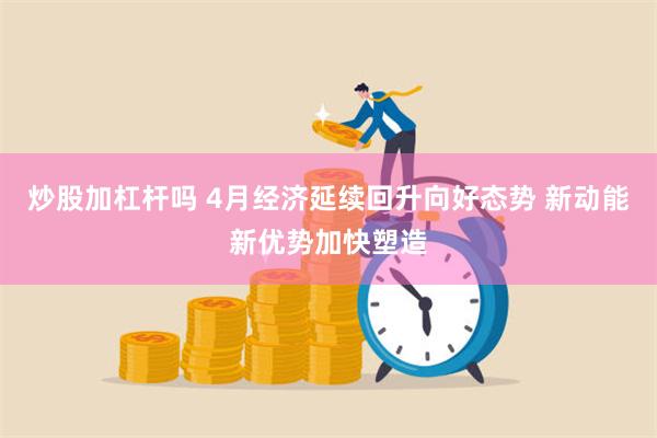 炒股加杠杆吗 4月经济延续回升向好态势 新动能新优势加快塑造