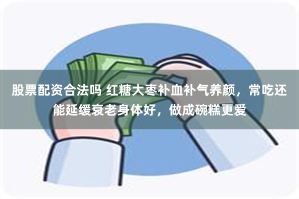 股票配资合法吗 红糖大枣补血补气养颜，常吃还能延缓衰老身体好，做成碗糕更爱