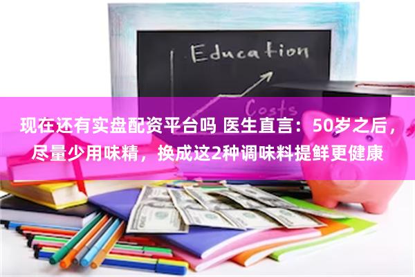 现在还有实盘配资平台吗 医生直言：50岁之后，尽量少用味精，换成这2种调味料提鲜更健康