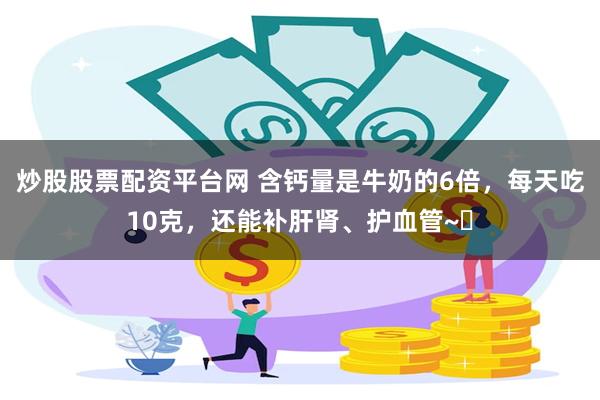 炒股股票配资平台网 含钙量是牛奶的6倍，每天吃10克，还能补肝肾、护血管~​