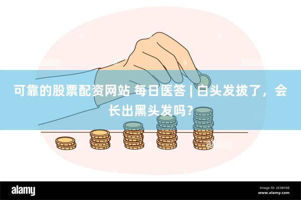 可靠的股票配资网站 每日医答 | 白头发拔了，会长出黑头发吗？