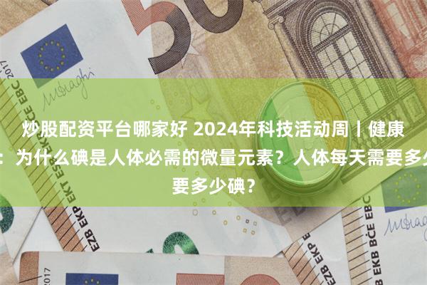 炒股配资平台哪家好 2024年科技活动周丨健康科普：为什么碘是人体必需的微量元素？人体每天需要多少碘？