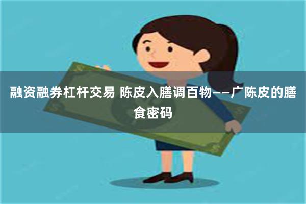 融资融券杠杆交易 陈皮入膳调百物——广陈皮的膳食密码