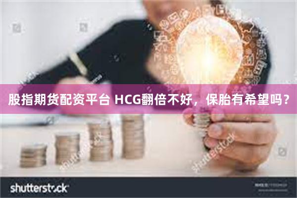 股指期货配资平台 HCG翻倍不好，保胎有希望吗？