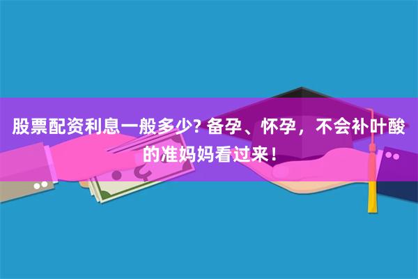 股票配资利息一般多少? 备孕、怀孕，不会补叶酸的准妈妈看过来！