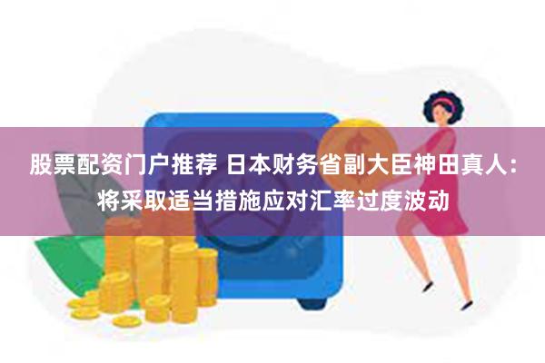 股票配资门户推荐 日本财务省副大臣神田真人：将采取适当措施应对汇率过度波动