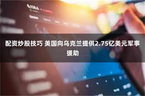 配资炒股技巧 美国向乌克兰提供2.75亿美元军事援助