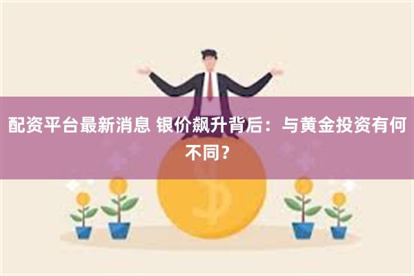 配资平台最新消息 银价飙升背后：与黄金投资有何不同？