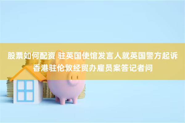 股票如何配资 驻英国使馆发言人就英国警方起诉香港驻伦敦经贸办雇员案答记者问