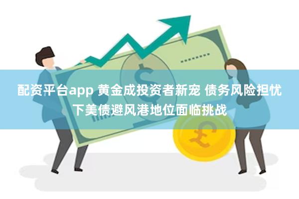 配资平台app 黄金成投资者新宠 债务风险担忧下美债避风港地位面临挑战