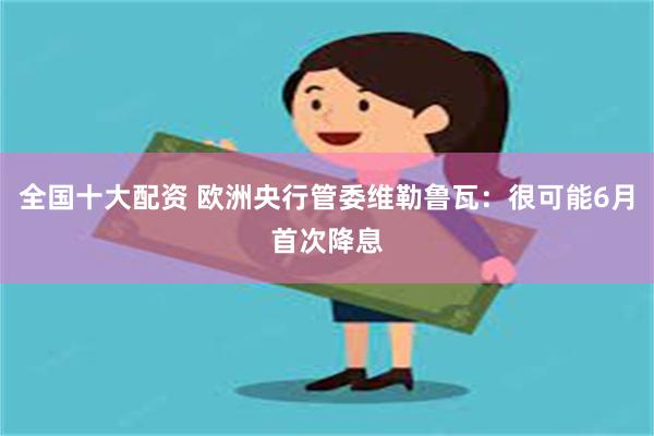 全国十大配资 欧洲央行管委维勒鲁瓦：很可能6月首次降息