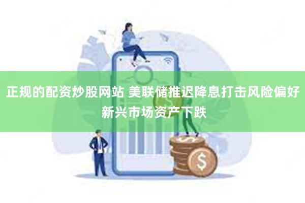 正规的配资炒股网站 美联储推迟降息打击风险偏好 新兴市场资产下跌