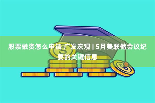 股票融资怎么申请 广发宏观 | 5月美联储会议纪要的关键信息