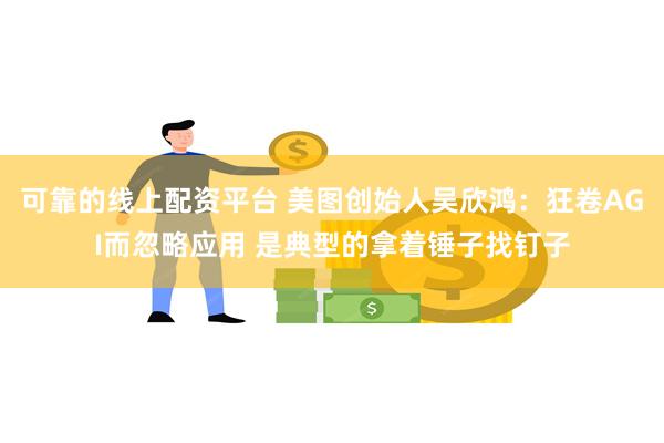 可靠的线上配资平台 美图创始人吴欣鸿：狂卷AGI而忽略应用 是典型的拿着锤子找钉子