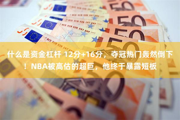 什么是资金杠杆 12分+16分，夺冠热门轰然倒下！NBA被高估的超巨，他终于暴露短板