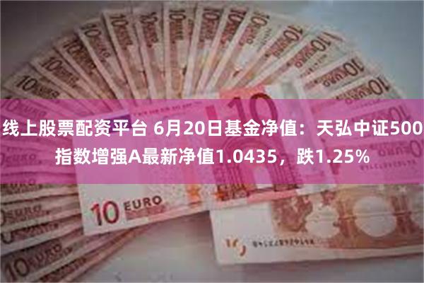 线上股票配资平台 6月20日基金净值：天弘中证500指数增强A最新净值1.0435，跌1.25%