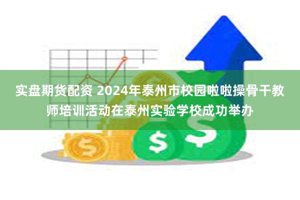 实盘期货配资 2024年泰州市校园啦啦操骨干教师培训活动在泰州实验学校成功举办