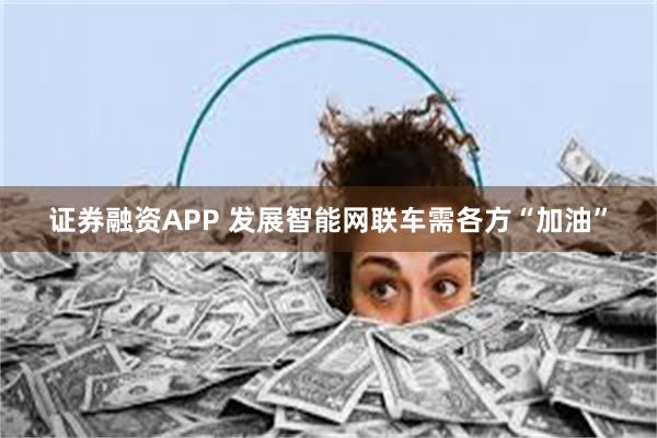 证券融资APP 发展智能网联车需各方“加油”