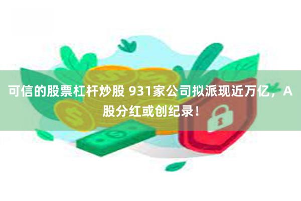 可信的股票杠杆炒股 931家公司拟派现近万亿，A股分红或创纪录！