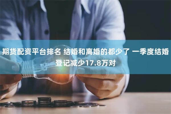 期货配资平台排名 结婚和离婚的都少了 一季度结婚登记减少17.8万对