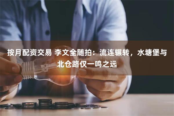 按月配资交易 李文全随拍：流连辗转，水塘堡与北仓路仅一鸣之远