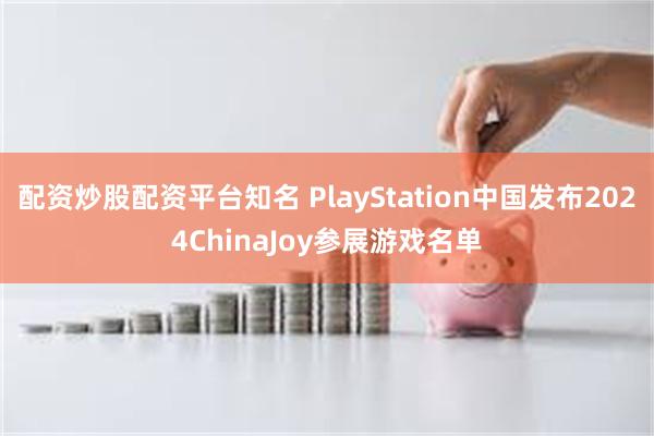 配资炒股配资平台知名 PlayStation中国发布2024ChinaJoy参展游戏名单