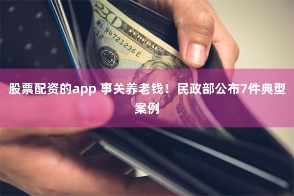 股票配资的app 事关养老钱！民政部公布7件典型案例