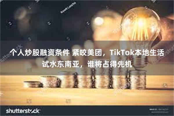 个人炒股融资条件 紧咬美团，TikTok本地生活试水东南亚，谁将占得先机