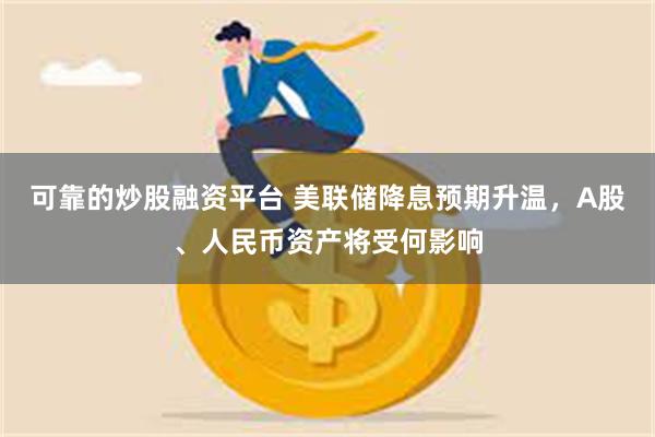 可靠的炒股融资平台 美联储降息预期升温，A股、人民币资产将受何影响