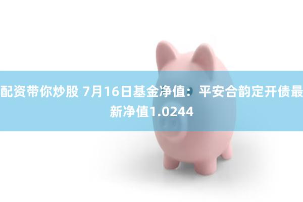 配资带你炒股 7月16日基金净值：平安合韵定开债最新净值1.0244