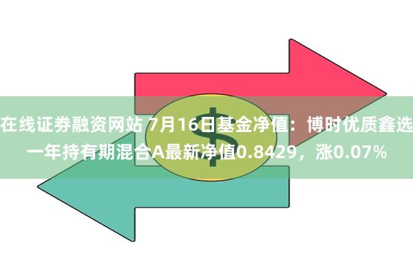 在线证劵融资网站 7月16日基金净值：博时优质鑫选一年持有期混合A最新净值0.8429，涨0.07%