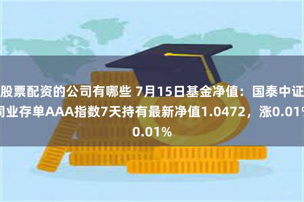 股票配资的公司有哪些 7月15日基金净值：国泰中证同业存单AAA指数7天持有最新净值1.0472，涨0.01%