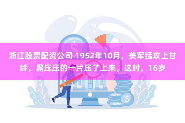 浙江股票配资公司 1952年10月，美军猛攻上甘岭，黑压压的一片压了上来。这时，16岁