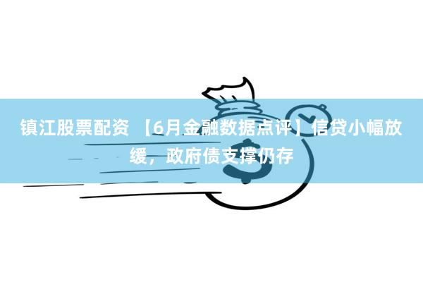 镇江股票配资 【6月金融数据点评】信贷小幅放缓，政府债支撑仍存