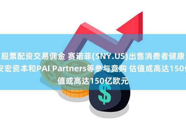 股票配资交易佣金 赛诺菲(SNY.US)出售消费者健康部门 安宏资本和PAI Partners等参与竞购 估值或高达150亿欧元