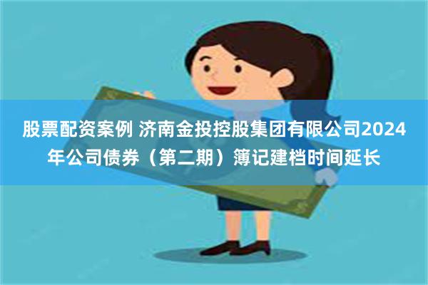 股票配资案例 济南金投控股集团有限公司2024年公司债券（第二期）簿记建档时间延长