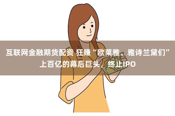 互联网金融期货配资 狂赚“欧莱雅、雅诗兰黛们”上百亿的幕后巨头，终止IPO