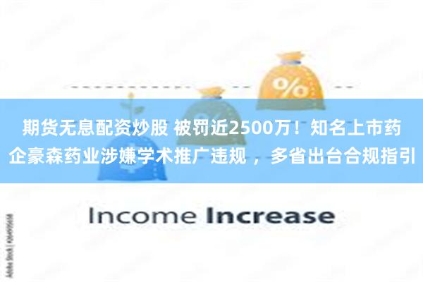 期货无息配资炒股 被罚近2500万！知名上市药企豪森药业涉嫌学术推广违规 ，多省出台合规指引