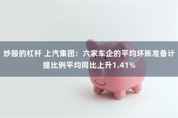 炒股的杠杆 上汽集团：六家车企的平均坏账准备计提比例平均同比上升1.41%