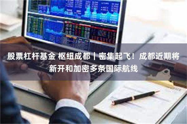 股票杠杆基金 枢纽成都｜密集起飞！成都近期将新开和加密多条国际航线