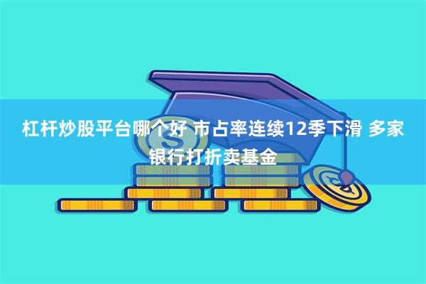 杠杆炒股平台哪个好 市占率连续12季下滑 多家银行打折卖基金