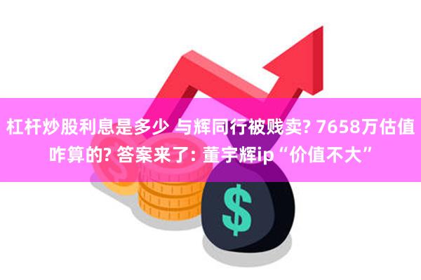 杠杆炒股利息是多少 与辉同行被贱卖? 7658万估值咋算的? 答案来了: 董宇辉ip“价值不大”