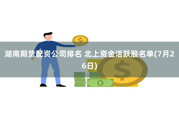 湖南期货配资公司排名 北上资金活跃股名单(7月26日)