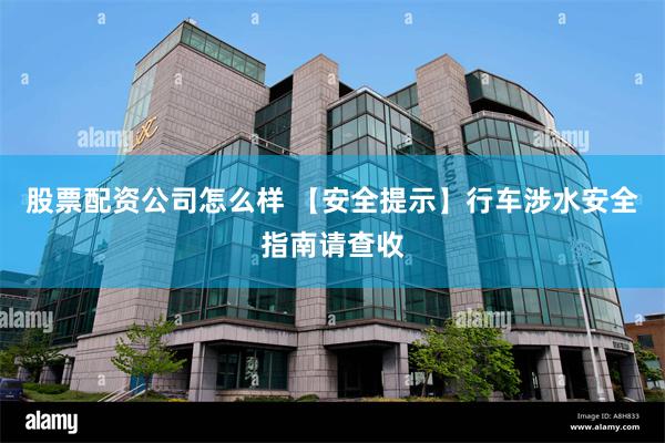 股票配资公司怎么样 【安全提示】行车涉水安全指南请查收