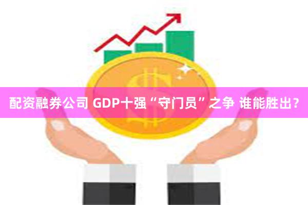 配资融券公司 GDP十强“守门员”之争 谁能胜出？