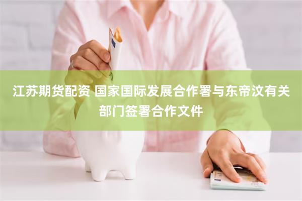 江苏期货配资 国家国际发展合作署与东帝汶有关部门签署合作文件