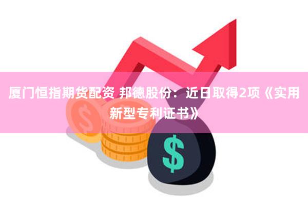 厦门恒指期货配资 邦德股份：近日取得2项《实用新型专利证书》