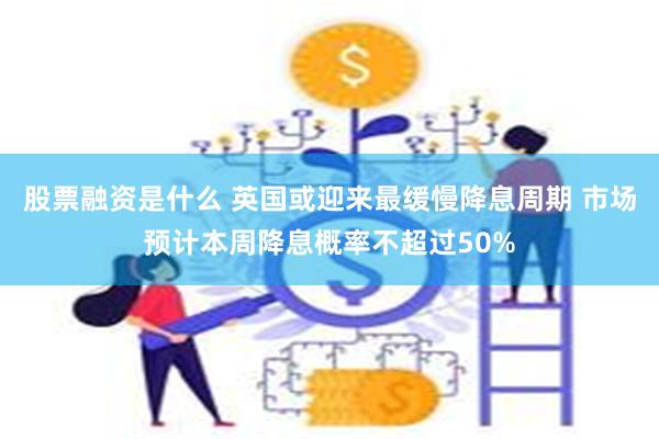 股票融资是什么 英国或迎来最缓慢降息周期 市场预计本周降息概率不超过50%