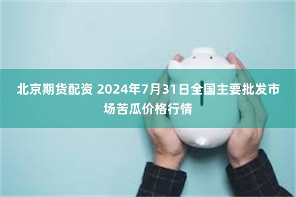 北京期货配资 2024年7月31日全国主要批发市场苦瓜价格行情