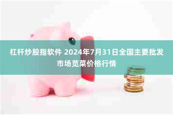 杠杆炒股指软件 2024年7月31日全国主要批发市场苋菜价格行情